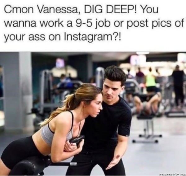 cmon vanessa dig deep meme - Cmon Vanessa, Dig Deep! You wanna work a 95 job or post pics of your ass on Instagram?!