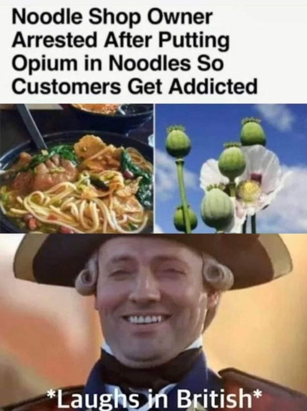 british meme - Noodle Shop Owner Arrested After Putting Opium in Noodles So Customers Get Addicted Laughs in British