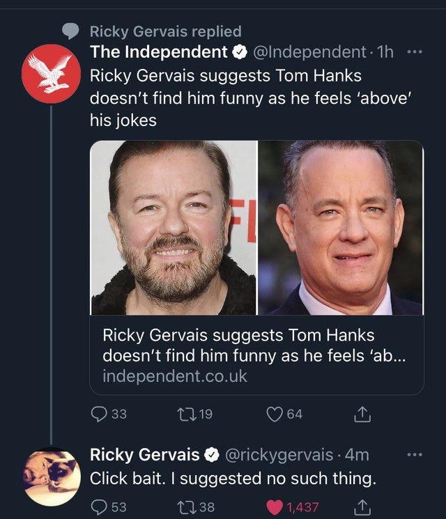 photo caption - Ricky Gervais replied The Independent . 1h ... Ricky Gervais suggests Tom Hanks doesn't find him funny as he feels 'above' his jokes Ricky Gervais suggests Tom Hanks doesn't find him funny as he feels 'ab... independent.co.uk 33 1219 64 Ri