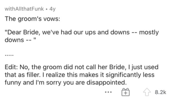 paper - with AllthatFunk. 4y The groom's vows 'Dear Bride, we've had our ups and downs mostly downs " Edit No, the groom did not call her Bride, I just used that as filler. I realize this makes it significantly less funny and I'm sorry you are disappointe