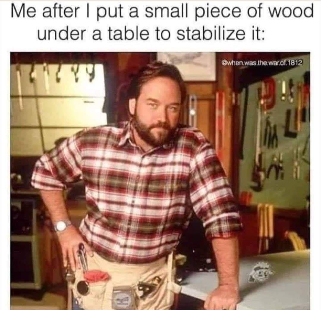 al borland meme - Me after I put a small piece of wood under a table to stabilize it was the war.of. 1812
