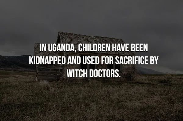 creepy facts - sky - In Uganda, Children Have Been Kidnapped And Used For Sacrifice By Witch Doctors.