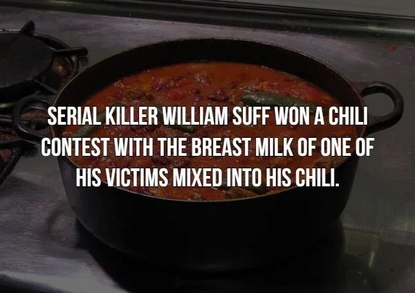 creepy facts - dish - Serial Killer William Suff Won A Chili Contest With The Breast Milk Of One Of His Victims Mixed Into His Chili.