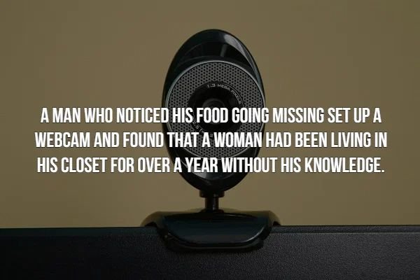 creepy facts - A Man Who Noticed His Food Going Missing Set Up A Webcam And Found That A Woman Had Been Living In His Closet For Over A Year Without His Knowledge.