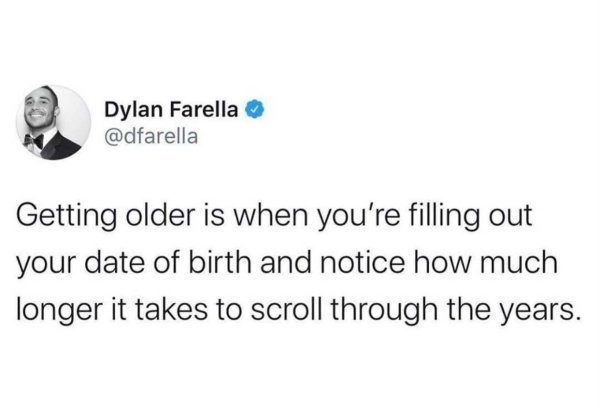 diagram - Dylan Farella Getting older is when you're filling out your date of birth and notice how much longer it takes to scroll through the years.