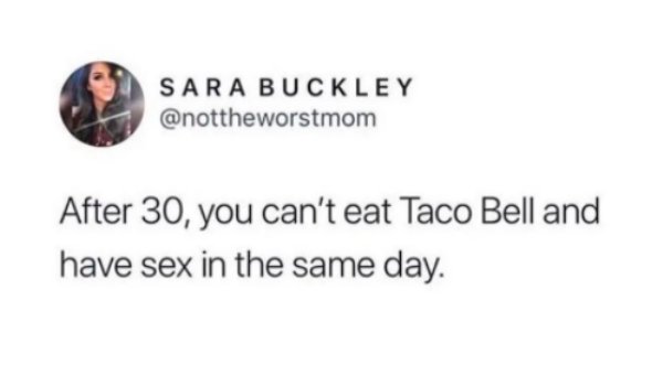 pineapple on pizza is for the elite - Sara Buckley After 30, you can't eat Taco Bell and have sex in the same day.
