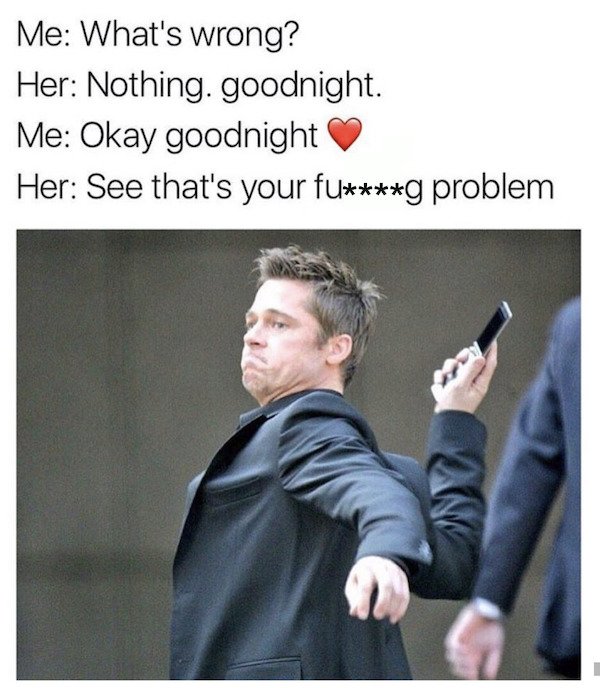 brad pitt throwing phone meme - Me What's wrong? Her Nothing. goodnight. Me Okay goodnight Her See that's your fug problem