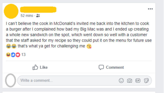 web page - 52 mins I can't believe the cook in McDonald's invited me back into the kitchen to cook a burger after I complained how bad my Big Mac was and I ended up creating a whole new sandwich on the spot, which went down so well with a customer that th