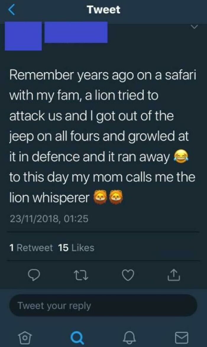 screenshot - Tweet Remember years ago on a safari with my fam, a lion tried to attack us and I got out of the jeep on all fours and growled at it in defence and it ran away to this day my mom calls me the lion whisperer 23112018, 1 Retweet 15 27 1 Tweet y
