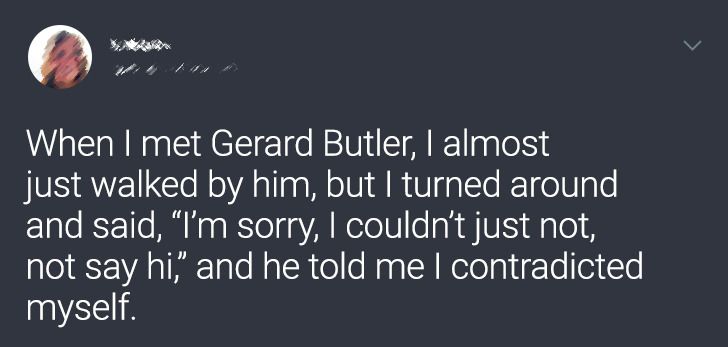 atmosphere - When I met Gerard Butler, I almost just walked by him, but I turned around and said, I'm sorry, I couldn't just not, not say hi," and he told me I contradicted myself.