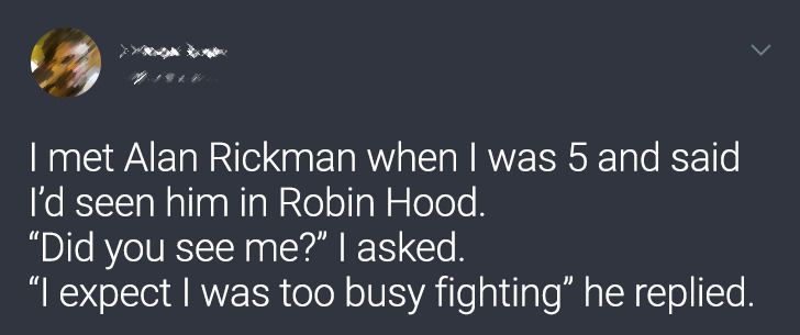 sky - I met Alan Rickman when I was 5 and said I'd seen him in Robin Hood. Did you see me?" I asked. "I expect I was too busy fighting" he replied.