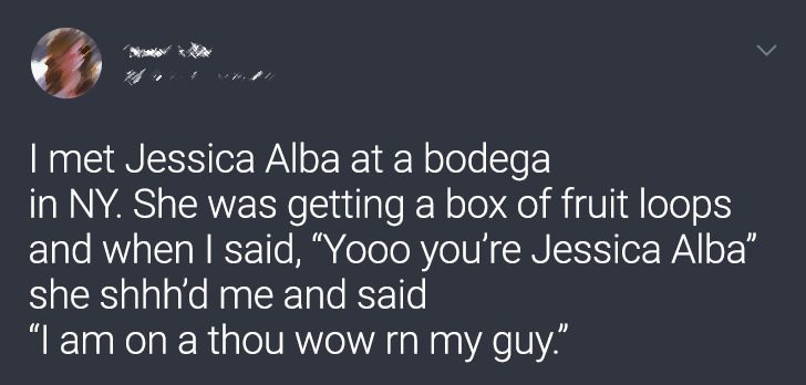 patama tagalog love quotes - I met Jessica Alba at a bodega in Ny. She was getting a box of fruit loops and when I said, Yooo you're Jessica Alba she shhh'd me and said "I am on a thou wow rn my guy."