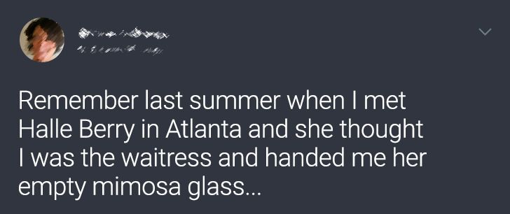 sky - Remember last summer when I met Halle Berry in Atlanta and she thought I was the waitress and handed me her empty mimosa glass...