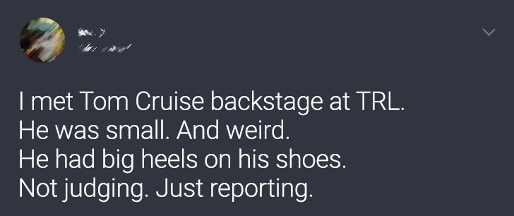 atmosphere - I met Tom Cruise backstage at Trl. He was small. And weird. He had big heels on his shoes. Not judging. Just reporting.