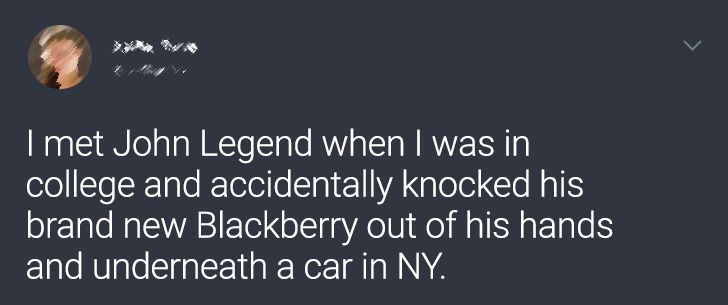 soundcloud rappers be like - I met John Legend when I was in college and accidentally knocked his brand new Blackberry out of his hands and underneath a car in Ny.