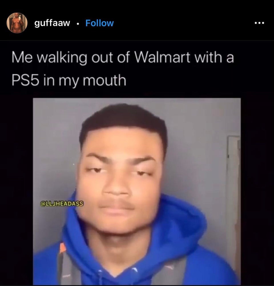 head - guffaaw ... Me walking out of Walmart with a PS5 in my mouth