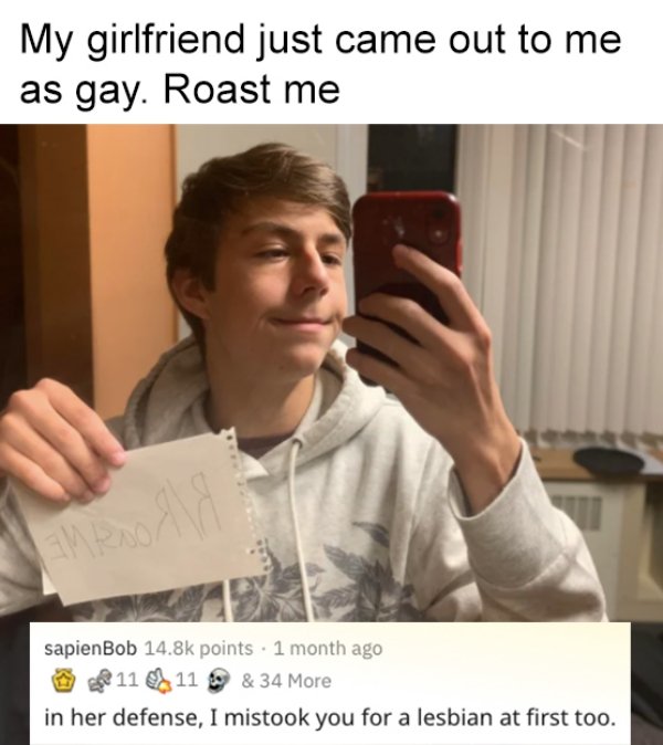 photo caption - My girlfriend just came out to me as gay. Roast me sapienBob points. 1 month ago Bf 11 11 & 34 More in her defense, I mistook you for a lesbian at first too.
