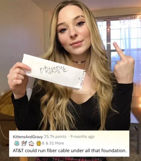 blond - Roastme KittensAndGravy points 9 months ago 8 & 31 More At&T could run fiber cable under all that foundation.