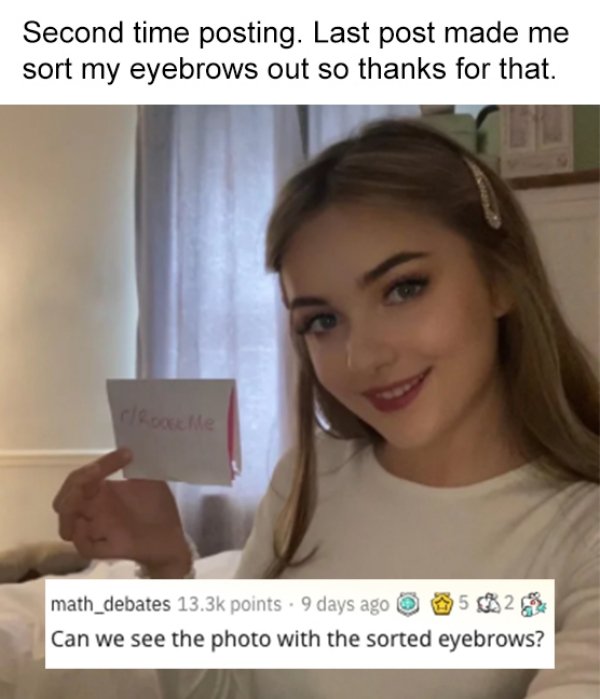 photo caption - Second time posting. Last post made me sort my eyebrows out so thanks for that. math_debates points . 9 days ago 52 Can we see the photo with the sorted eyebrows?