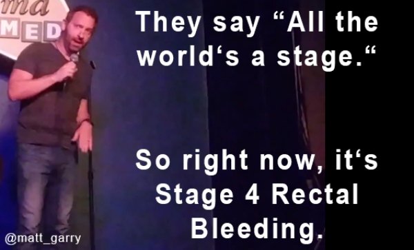 song - ma Med They say All the world's a stage. So right now, it's Stage 4 Rectal Bleeding.