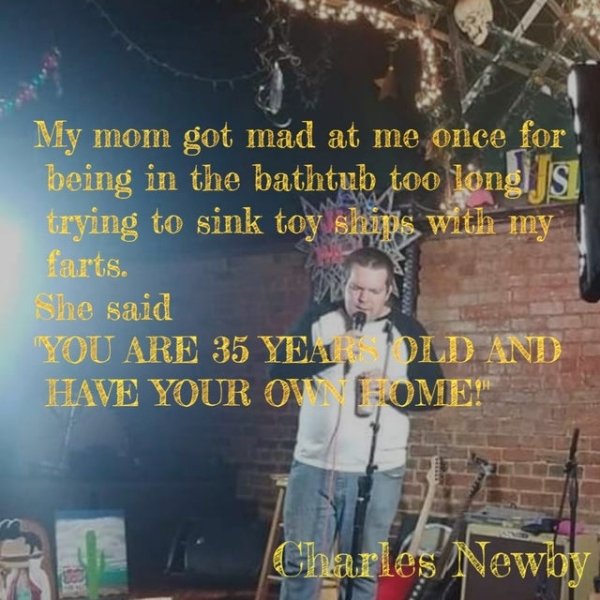 friendship - My mom got mad at me once for being in the bathtub too longJs. trying to sink toy ships with my farts. She said You Are 35 Year Old And Have Your Ow Bome!" Charles Newby