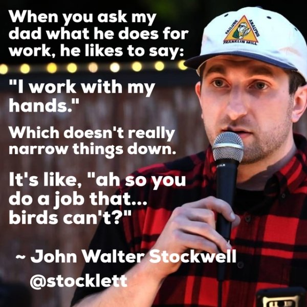 john hughes - Mwe When you ask my dad what he does for work, he to say Analysis "I work with my hands." Which doesn't really narrow things down. It's , "ah so you do a job that... birds can't?" John Walter Stockwell