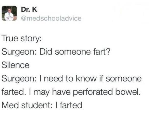 paper - Dr. K True story Surgeon Did someone fart? Silence Surgeon I need to know if someone farted. I may have perforated bowel. Med student I farted