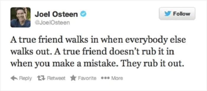 JPEG - Joel Osteen A true friend walks in when everybody else walks out. A true friend doesn't rub it in when you make a mistake. They rub it out. t7 Retweet Favorite ... More