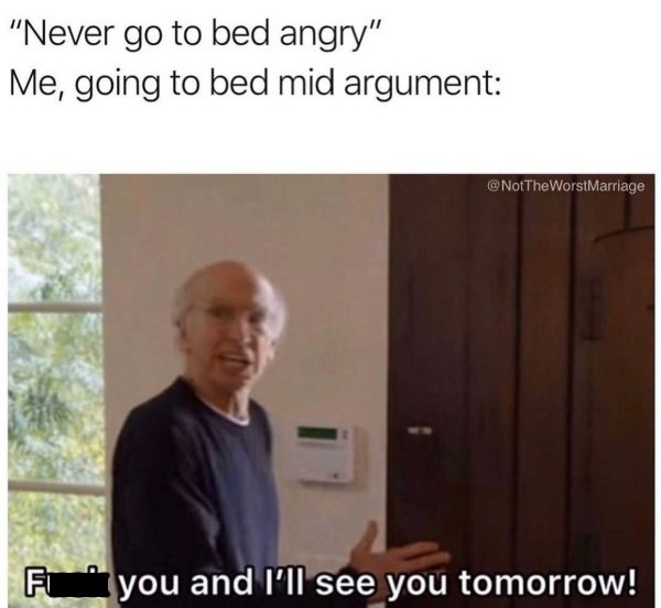 you have an argument with your best friend - "Never go to bed angry" Me, going to bed mid argument F you and I'll see you tomorrow!