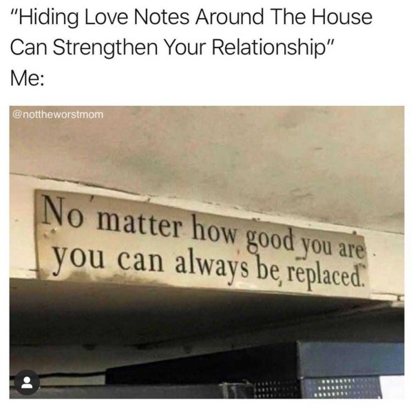 angle - "Hiding Love Notes Around The House Can Strengthen Your Relationship" Me No matter how good you are you can always be replaced