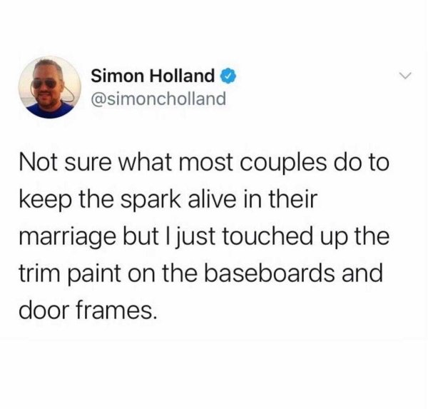 unbelievable tweets - Simon Holland Not sure what most couples do to keep the spark alive in their marriage but I just touched up the trim paint on the baseboards and door frames.