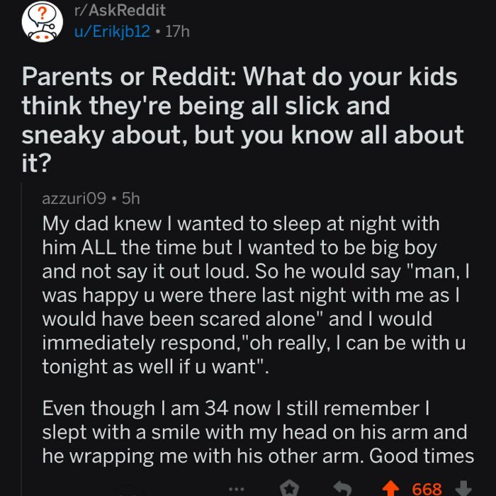 screenshot - ? rAskReddit uErikjb12 17h Parents or Reddit What do your kids think they're being all slick and sneaky about, but you know all about it? azzuri09.5h My dad knew I wanted to sleep at night with him All the time but I wanted to be big boy and 