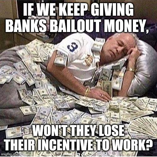 direct deposit meme - If We Keep Giving Banks Bailout Money, Won'T They Lose Their Incentive To Work? imgflip.com