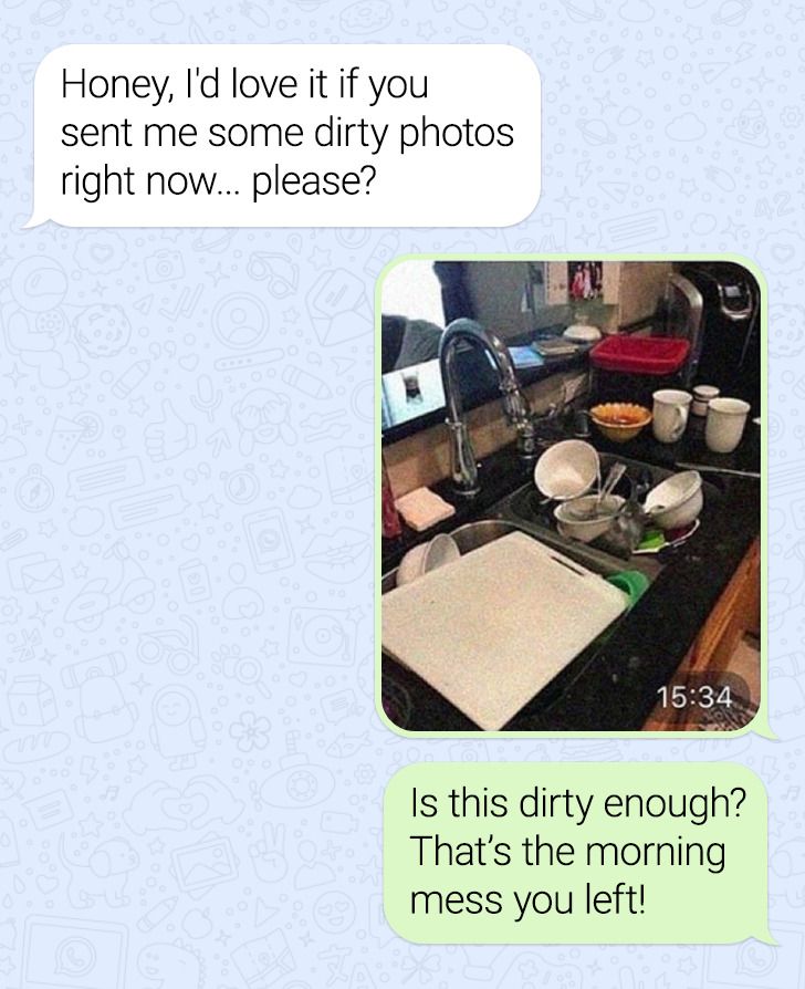 Honey, I'd love it if you sent me some dirty photos right now... please? Is this dirty enough? That's the morning mess you left!