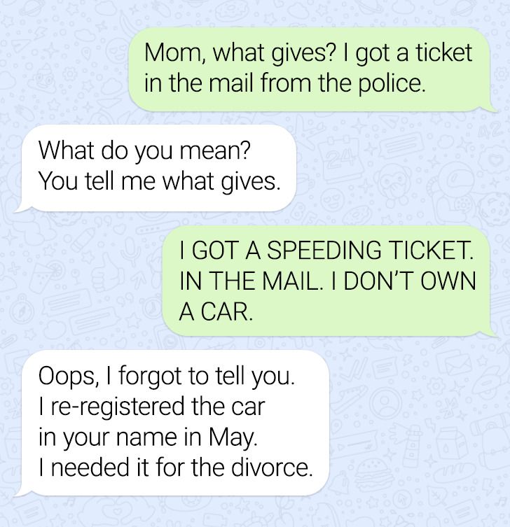 paper - Mom, what gives? I got a ticket in the mail from the police. What do you mean? You tell me what gives. I Got A Speeding Ticket. In The Mail. I Don'T Own A Car. Oops, I forgot to tell you. I reregistered the car in your name in May. I needed it for