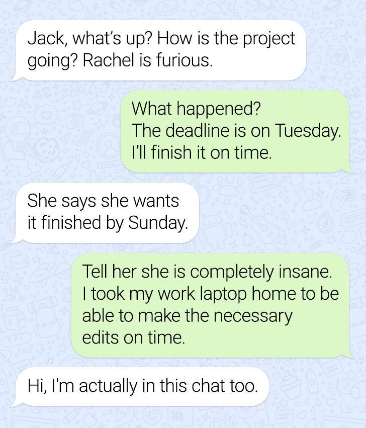 angle - Jack, what's up? How is the project going? Rachel is furious. What happened? The deadline is on Tuesday. I'll finish it on time. She says she wants it finished by Sunday. Tell her she is completely insane. I took my work laptop home to be able to 