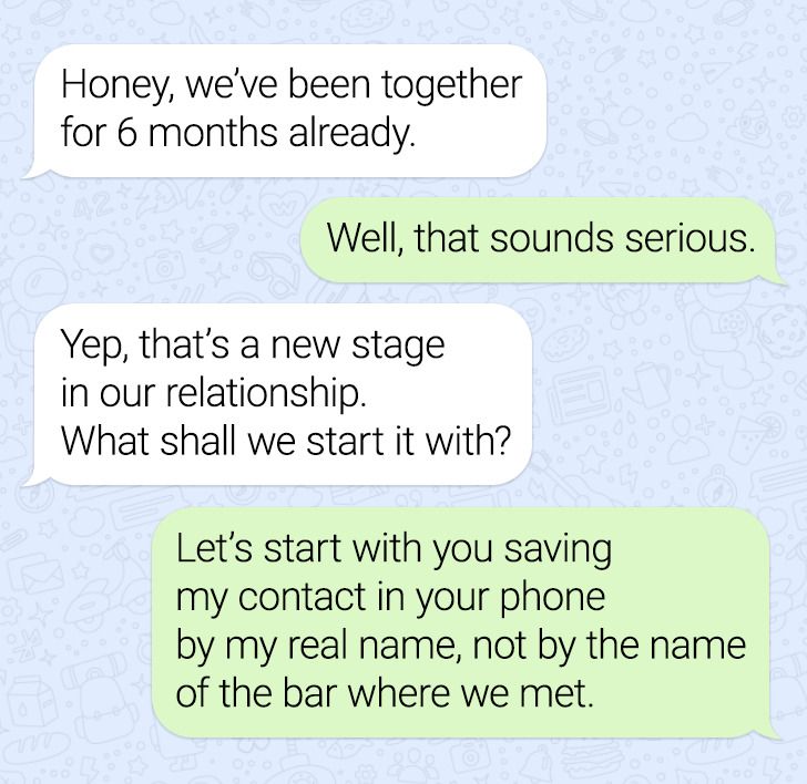 material - Honey, we've been together for 6 months already Well, that sounds serious. Yep, that's a new stage in our relationship. What shall we start it with? Let's start with you saving my contact in your phone by my real name, not by the name of the ba