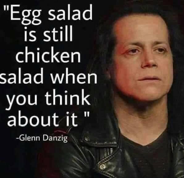 person - "Egg salad is still chicken salad when you think about it Glenn Danzig