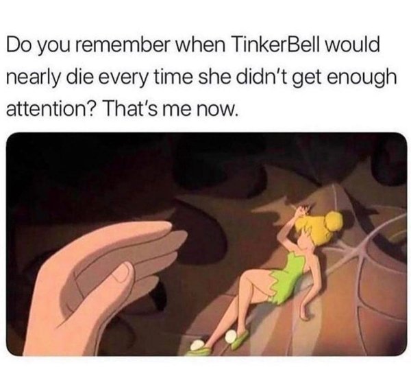 tinker bell attention meme - Do you remember when TinkerBell would nearly die every time she didn't get enough attention? That's me now.