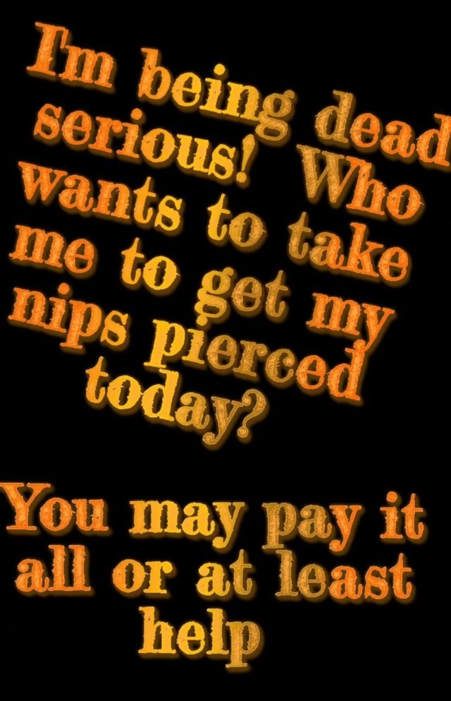 orange - I'm being dead serious! Who wants to take me to get my nips pierced today? You may pay it all or at least help