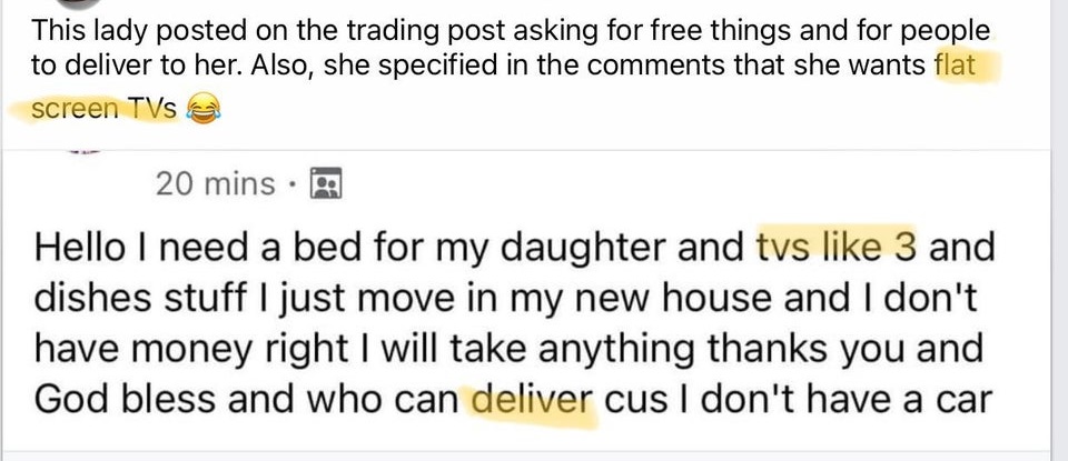 broken love - This lady posted on the trading post asking for free things and for people to deliver to her. Also, she specified in the that she wants flat screen Tvs 20 mins Hello I need a bed for my daughter and tvs 3 and dishes stuff I just move in my n