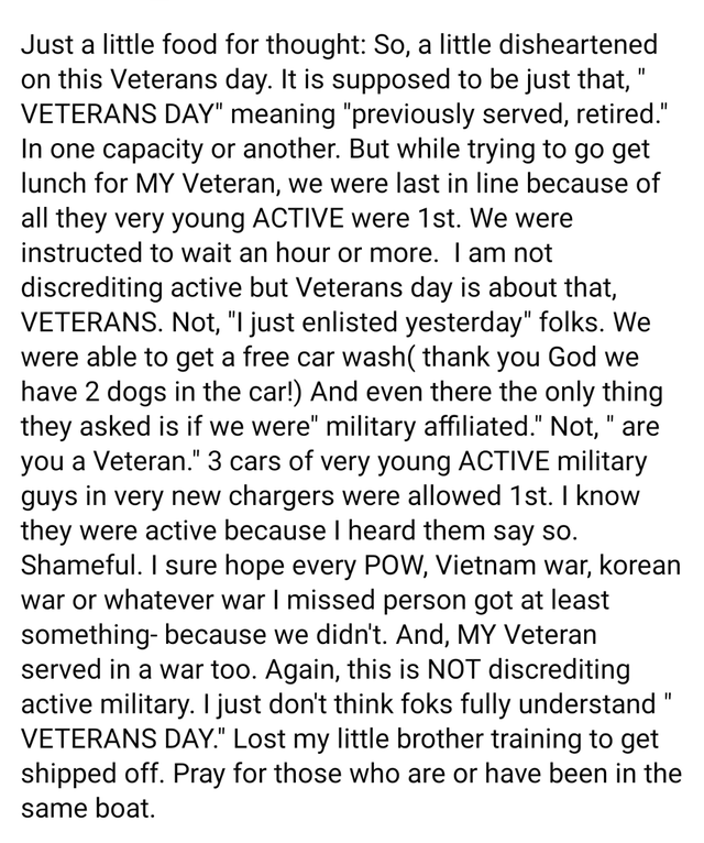 document - Just a little food for thought So, a little disheartened on this Veterans day. It is supposed to be just that," Veterans Day" meaning "previously served, retired." In one capacity or another. But while trying to go get lunch for My Veteran, we 