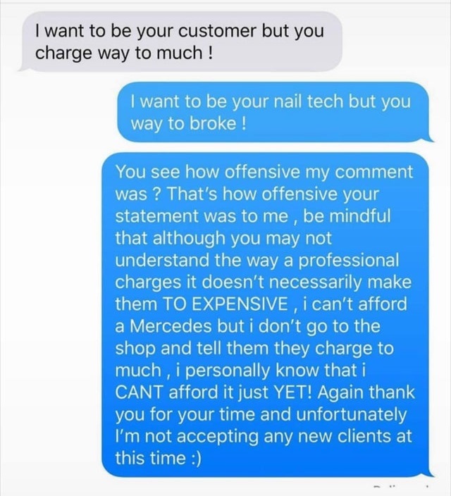 facebook love message - I want to be your customer but you charge way to much ! I want to be your nail tech but you way to broke! You see how offensive my comment was? That's how offensive your statement was to me, be mindful that although you may not und