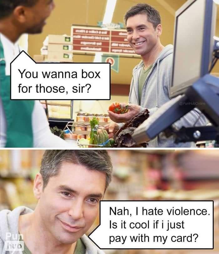 punhub memes - You wanna box for those, sir? a Puntuli Nah, I hate violence. Is it cool if i just pay with my card? nuo