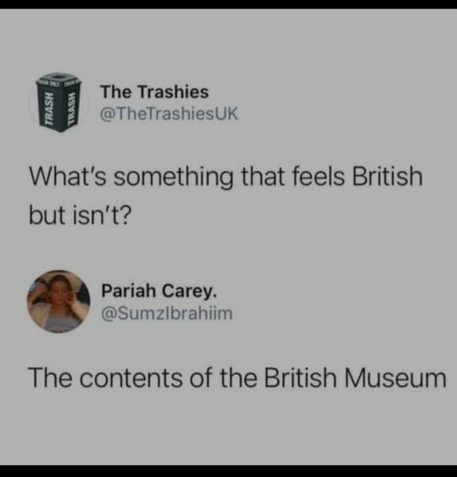 document - Trash Trash The Trashies Uk What's something that feels British but isn't? Pariah Carey. The contents of the British Museum