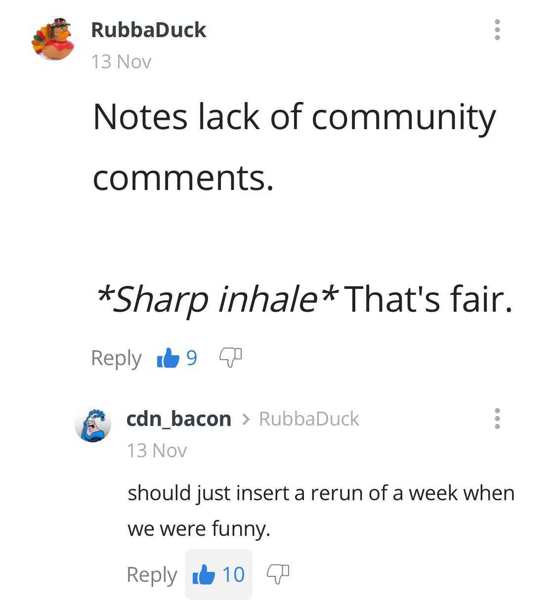 number - RubbaDuck 13 Nov Notes lack of community . Sharp inhale That's fair. 169 cdn bacon > RubbaDuck 13 Nov should just insert a rerun of a week when we were funny it 10