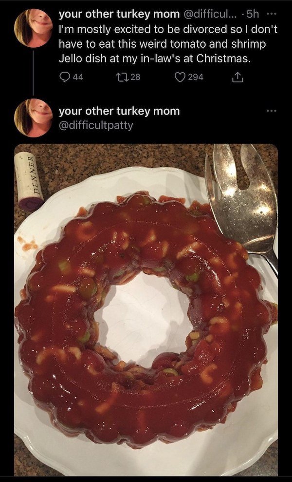 dish - your other turkey mom ... 5h. I'm mostly excited to be divorced so I don't have to eat this weird tomato and shrimp Jello dish at my inlaw's at Christmas. 944 1228 294 your other turkey mom