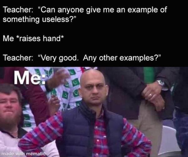 Teacher "Can anyone give me an example of something useless?" Me raises hand Teacher "Very good. Any other examples?" Me made with mematic