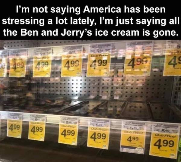 inventory - I'm not saying America has been stressing a lot lately, I'm just saying all the Ben and Jerry's ice cream is gone. 199 1499 499 499 49 499 54 51 499 4,99 499 499 549 a Price 499 499