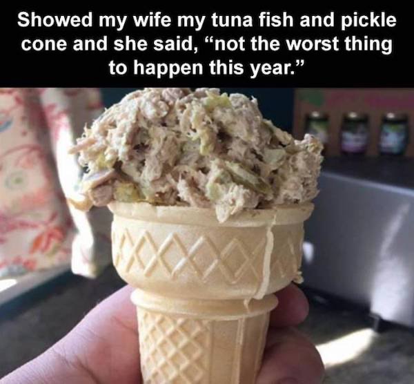 tuna cone - Showed my wife my tuna fish and pickle cone and she said, not the worst thing to happen this year.